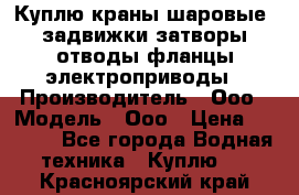 Куплю краны шаровые  задвижки затворы отводы фланцы электроприводы › Производитель ­ Ооо › Модель ­ Ооо › Цена ­ 2 000 - Все города Водная техника » Куплю   . Красноярский край